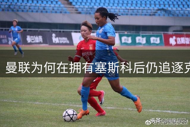 曼联为何在拥有塞斯科后仍追逐克罗地亚新星？锋线调整计划曝光